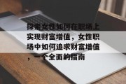 探索女性如何在职场上实现财富增值，女性职场中如何追求财富增值，一个全面的指南