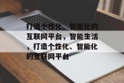 打造个性化、智能化的互联网平台，智能生活，打造个性化、智能化的互联网平台