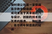 保时捷公司是一家德国豪华跑车制造商。它的成功来自于其卓越的汽车设计、创新的技术和优质的服务。,保时捷,豪华跑车制造商的秘诀 保时捷公司是一家德国豪华跑车制造商。它的成功来自于其卓越的汽车设计、创新的技术和优质的服务。,保时捷,豪华跑车制造商的秘诀