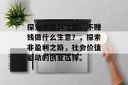 探索非盈利之路,不赚钱做什么生意?,探索非盈利之路,社会价值驱动的创业选择。
