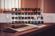 广告公司微网站建设，打造移动营销新阵地，移动营销新阵地，广告公司微网站建设引领潮流
