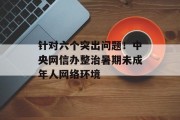 针对六个突出问题！中央网信办整治暑期未成年人网络环境