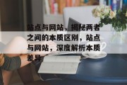 站点与网站，揭秘两者之间的本质区别，站点与网站，深度解析本质差异