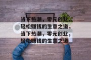 当下热潮，零元创业，轻松赚钱的生意之道，当下热潮，零元创业，轻松赚钱的生意之道