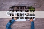 如何打造自己的搬家软件赚钱之路,智能搬家平台,打造个人及企业一站式搬家服务赚钱之道