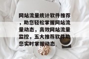 网站流量统计软件推荐，助您轻松掌握网站流量动态，高效网站流量监控，五大推荐软件助您实时掌握动态