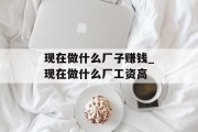 现在做什么厂子赚钱_现在做什么厂工资高
