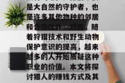 猎人作为一种传统职业,在全球范围内都有其独特的地位。他们不仅是大自然的守护者,也是许多其他物种的邻居和合作伙伴。然而,随着狩猎技术和野生动物保护意识的提高,越来越多的人开始质疑这种职业的价值。本文将探讨猎人的赚钱方式及其可能带来的问题。,猎人,经济与环保的双重考量