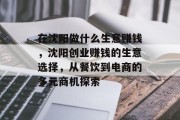 在沈阳做什么生意赚钱,沈阳创业赚钱的生意选择,从餐饮到电商的多元商机探索