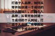 打造个人品牌，如何从零开始创建一个成功的个人网站？，打造个人品牌，从零开始创建一个成功的个人网站，打造个人品牌，从零开始创建一个成功的个人网站