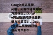 Google网站质量问题，问题根源及解决方案探析，Google网站质量问题根源解析与对策探讨，Google网站质量问题根源与对策解析