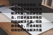 动态静态结合网站，打造高效互动体验的完美解决方案，动态静态融合，打造卓越互动体验的网站解决方案，动态静态融合，打造卓越互动体验的网站解决方案