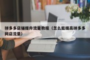 拼多多店铺提升流量教程（怎么能提高拼多多网店流量）