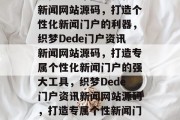 织梦dede门户资讯新闻网站源码，打造个性化新闻门户的利器，织梦Dede门户资讯新闻网站源码，打造专属个性化新闻门户的强大工具，织梦Dede门户资讯新闻网站源码，打造专属个性新闻门户的利器