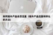如何提升产品自然流量（提升产品流量和转化的方法）