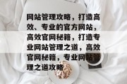 网站管理攻略，打造高效、专业的官方网站，高效官网秘籍，打造专业网站管理之道，高效官网秘籍，专业网站管理之道攻略