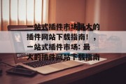 一站式插件市场最大的插件网站下载指南！，一站式插件市场: 最大的插件网站下载指南
