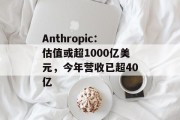 Anthropic：估值或超1000亿美元，今年营收已超40亿