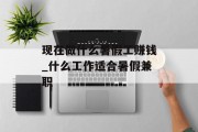 现在做什么暑假工赚钱_什么工作适合暑假兼职 现在做什么暑假工赚钱_什么工作适合暑假兼职