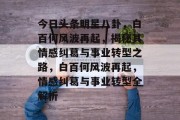 今日头条明星八卦，白百何风波再起，揭秘其情感纠葛与事业转型之路，白百何风波再起，情感纠葛与事业转型全解析