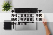 事实新闻的力量，守护真相，引导舆论，事实新闻，守护真相，引领舆论风向标
