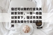 宿迁可以做的行业及其前景分析，一带一路倡议背景下，宿迁市发展前景及细分行业趋势预测