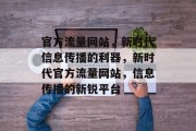 官方流量网站，新时代信息传播的利器，新时代官方流量网站，信息传播的新锐平台