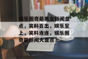娱乐圈奇葩男女新闻盘点，笑料百出，娱乐至上，笑料连连，娱乐圈奇葩新闻大盘点