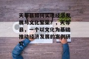 天等县如何实现经济发展与文化繁荣?,天等县,一个以文化为基础推动经济发展的案例研究 天等县如何实现经济发展与文化繁荣?,天等县,一个以文化为基础推动经济发展的案例研究