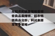 从超市的销售策略看哪些商品最赚钱,超市畅销商品分析,利润来源及竞争策略 从超市的销售策略看哪些商品最赚钱,超市畅销商品分析,利润来源及竞争策略