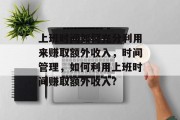 上班时间如何充分利用来赚取额外收入,时间管理,如何利用上班时间赚取额外收入? 上班时间如何充分利用来赚取额外收入,时间管理,如何利用上班时间赚取额外收入?