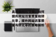高质量网站流量，如何提升网站访客质量和转化率，提升网站访客质量与转化率的策略解析