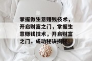 掌握做生意赚钱技术,开启财富之门,掌握生意赚钱技术,开启财富之门,成功秘诀揭秘! 掌握做生意赚钱技术,开启财富之门,掌握生意赚钱技术,开启财富之门,成功秘诀揭秘!