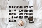 学生如何通过学习与工作并举,实现财富积累和成长,以学业为辅业,学生的财富积累与成长之路 学生如何通过学习与工作并举,实现财富积累和成长,以学业为辅业,学生的财富积累与成长之路