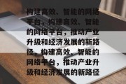 构建高效、智能的网络平台，构建高效、智能的网络平台，推动产业升级和经济发展的新路径，构建高效、智能的网络平台，推动产业升级和经济发展的新路径