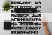 建设网站的软件，助力企业打造个性化、高效能的在线平台，定制化网站建设软件，企业高效打造个性化在线平台利器，企业定制化网站建设软件，打造高效个性化在线平台的利器