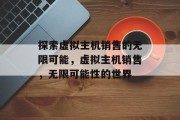 探索虚拟主机销售的无限可能，虚拟主机销售，无限可能性的世界