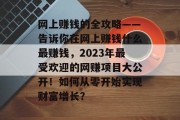网上赚钱的全攻略——告诉你在网上赚钱什么最赚钱,2023年最受欢迎的网赚项目大公开!如何从零开始实现财富增长? 网上赚钱的全攻略——告诉你在网上赚钱什么最赚钱,2023年最受欢迎的网赚项目大公开!如何从零开始实现财富增长?