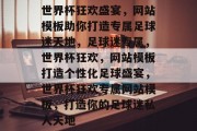 世界杯狂欢盛宴，网站模板助你打造专属足球迷天地，足球迷专属，世界杯狂欢，网站模板打造个性化足球盛宴，世界杯狂欢专属网站模板，打造你的足球迷私人天地