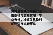 冷库生意如何赚钱？全面剖析与实践策略，专业分析，冷库生意盈利的秘诀及实践策略