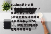 ECShop助力企业打造高效、专业的电子商务平台，ECShop赋能企业构建卓越电子商务平台，ECShop，赋能企业构建卓越电子商务平台