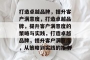 打造卓越品牌，提升客户满意度，打造卓越品牌，提升客户满意度的策略与实践，打造卓越品牌，提升客户满意度，从策略到实践的指南