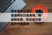 娱乐圈风云变幻，新闻报道揭示行业真相，揭秘娱乐圈，风云变幻背后的行业真相