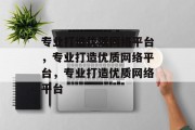 专业打造优质网络平台，专业打造优质网络平台，专业打造优质网络平台