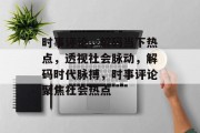 时事评论，解码当下热点，透视社会脉动，解码时代脉搏，时事评论聚焦社会热点