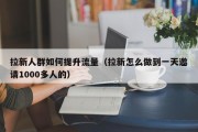 拉新人群如何提升流量（拉新怎么做到一天邀请1000多人的）