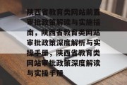 陕西省教育类网站前置审批政策解读与实施指南，陕西省教育类网站审批政策深度解析与实操手册，陕西省教育类网站审批政策深度解读与实操手册