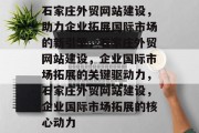 石家庄外贸网站建设，助力企业拓展国际市场的新引擎，石家庄外贸网站建设，企业国际市场拓展的关键驱动力，石家庄外贸网站建设，企业国际市场拓展的核心动力