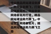 中山精品网站建设新闻，助力企业腾飞，打造网络新名片，中山企业网络新名片打造，精品网站建设助力腾飞，中山企业网络新名片，精品网站建设助力腾飞之路