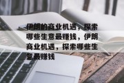 伊朗的商业机遇,探索哪些生意最赚钱,伊朗商业机遇,探索哪些生意最赚钱 伊朗的商业机遇,探索哪些生意最赚钱,伊朗商业机遇,探索哪些生意最赚钱